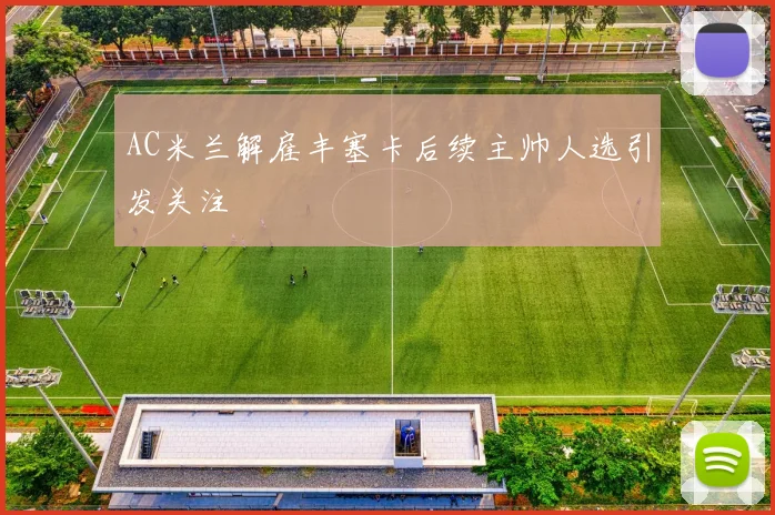 AC米兰解雇丰塞卡后续主帅人选引发关注