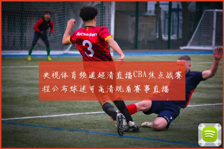 央视体育频道超清直播CBA焦点战赛程公布球迷可高清观看赛事直播