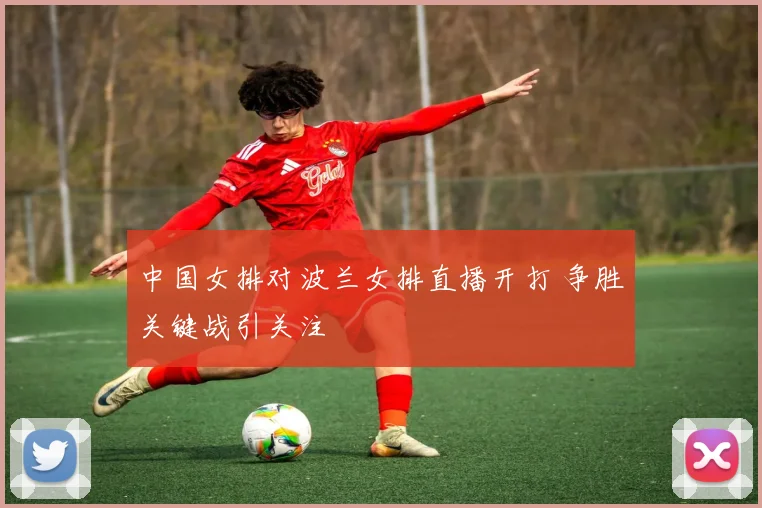 中国女排对波兰女排直播开打 争胜关键战引关注