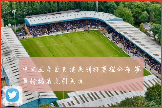 中央五是否直播美洲杯赛程公布 赛事转播看点引关注