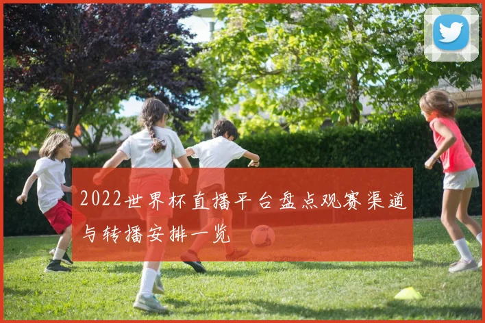 2022世界杯直播平台盘点观赛渠道与转播安排一览