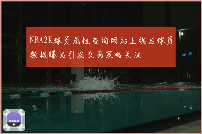 NBA2K球员属性查询网站上线后球员数据曝光引发交易策略关注