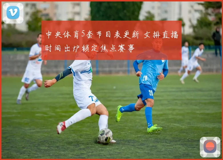 中央体育5套节目表更新 女排直播时间出炉锁定焦点赛事
