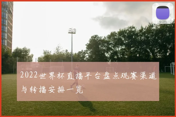 2022世界杯直播平台盘点观赛渠道与转播安排一览