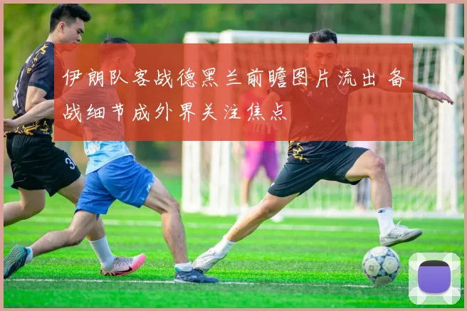 伊朗队客战德黑兰前瞻图片流出 备战细节成外界关注焦点