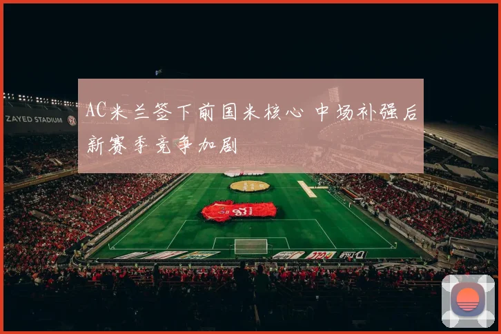 AC米兰签下前国米核心 中场补强后新赛季竞争加剧