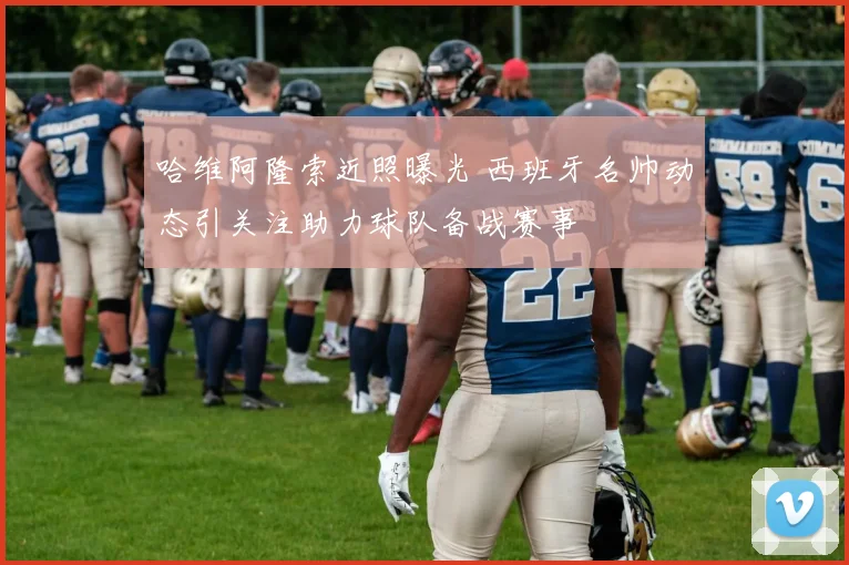 哈维阿隆索近照曝光 西班牙名帅动态引关注助力球队备战赛事