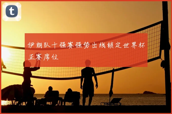 伊朗队十强赛强势出线锁定世界杯正赛席位