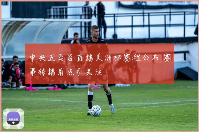 中央五是否直播美洲杯赛程公布 赛事转播看点引关注