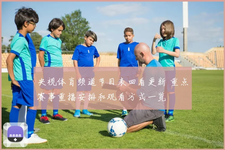 央视体育频道节目表回看更新 重点赛事重播安排和观看方式一览